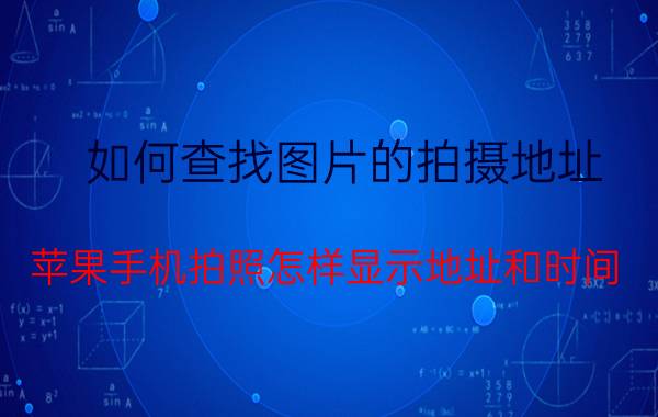 如何查找图片的拍摄地址 苹果手机拍照怎样显示地址和时间？